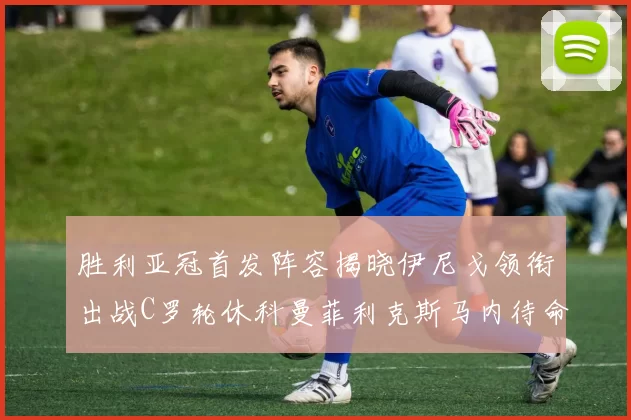 胜利亚冠首发阵容揭晓伊尼戈领衔出战C罗轮休科曼菲利克斯马内待命