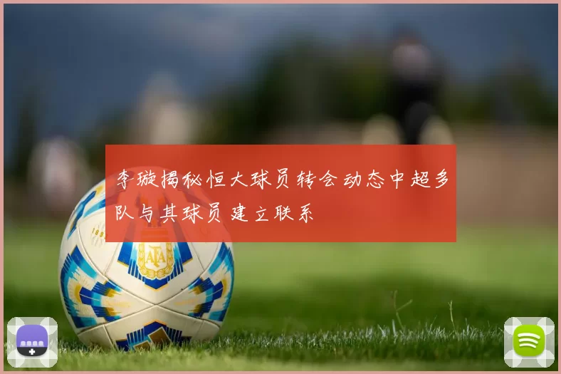 李璇揭秘恒大球员转会动态中超多队与其球员建立联系