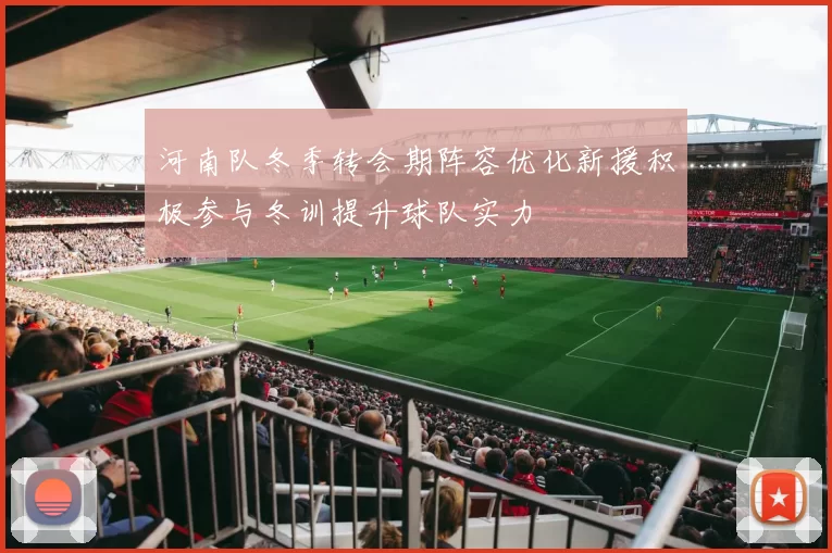河南队冬季转会期阵容优化新援积极参与冬训提升球队实力