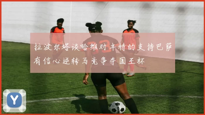 拉波尔塔谈哈维对丰特的支持巴萨有信心逆转马竞争夺国王杯