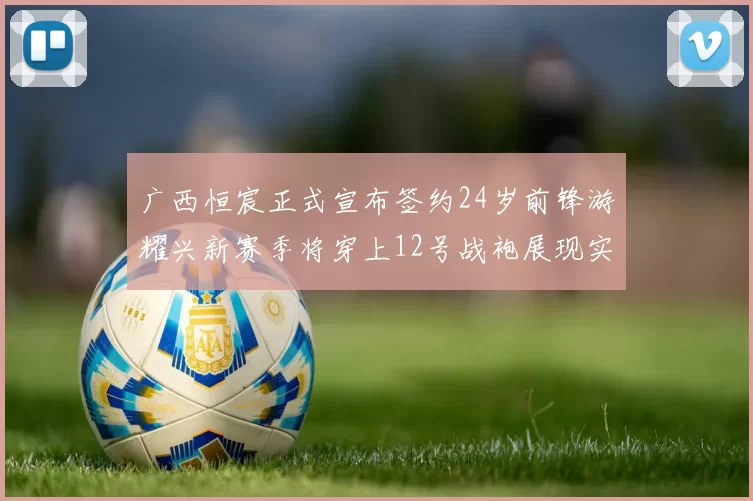 广西恒宸正式宣布签约24岁前锋游耀兴新赛季将穿上12号战袍展现实力