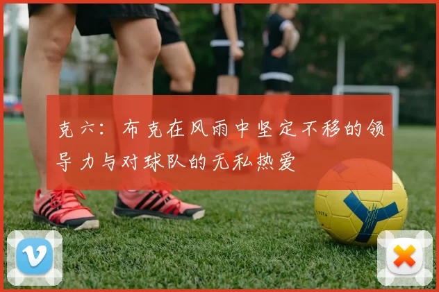克六：布克在风雨中坚定不移的领导力与对球队的无私热爱