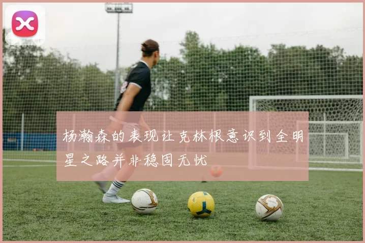 杨瀚森的表现让克林根意识到全明星之路并非稳固无忧