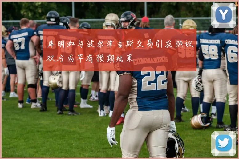 库明加与波尔津吉斯交易引发热议双方或早有预期结果