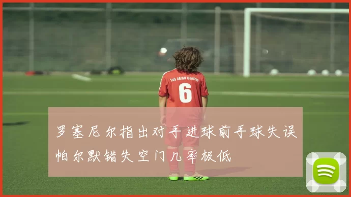 罗塞尼尔指出对手进球前手球失误帕尔默错失空门几率极低