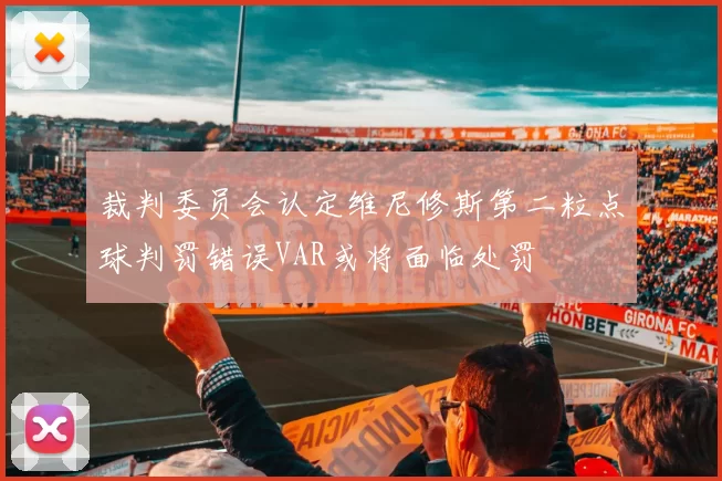 裁判委员会认定维尼修斯第二粒点球判罚错误VAR或将面临处罚