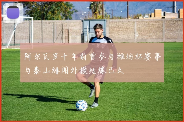 阿尔瓦罗十年前曾参与潍坊杯赛事与泰山绯闻外援结缘已久