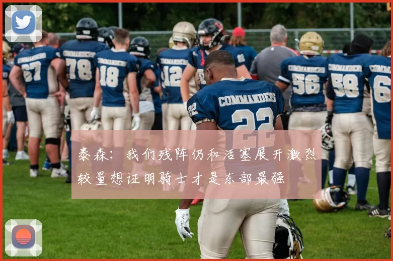 泰森：我们残阵仍和活塞展开激烈较量想证明骑士才是东部最强