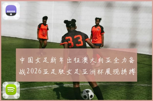 中国女足新年出征澳大利亚全力备战2026亚足联女足亚洲杯展现拼搏精神