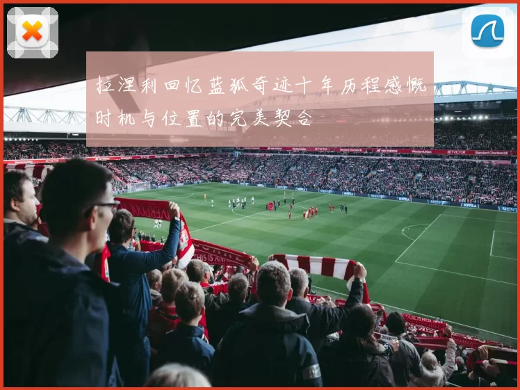 拉涅利回忆蓝狐奇迹十年历程感慨时机与位置的完美契合