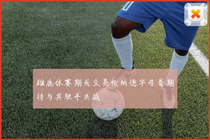 雄鹿休赛期或交易伦纳德字母哥期待与其联手共战