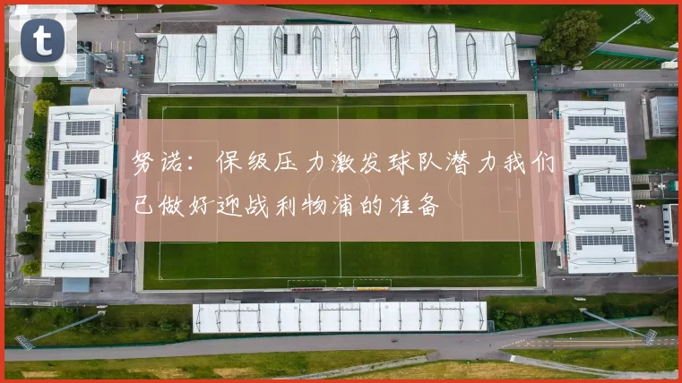 努诺：保级压力激发球队潜力我们已做好迎战利物浦的准备