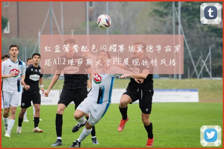 红蓝鸳鸯配色闪耀赛场爱德华兹穿搭AE2堪萨斯大学PE展现独特风格