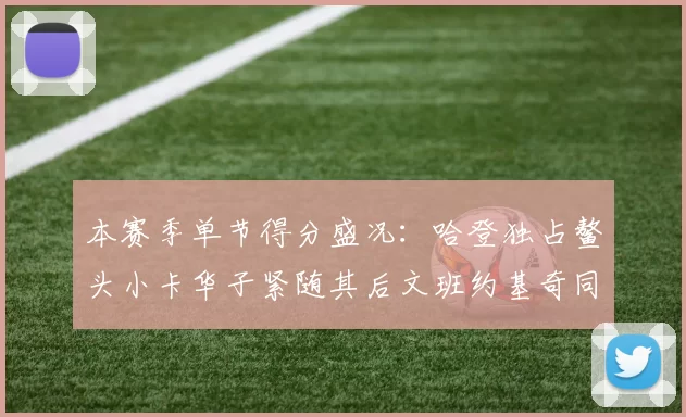 本赛季单节得分盛况：哈登独占鳌头小卡华子紧随其后文班约基奇同创佳绩