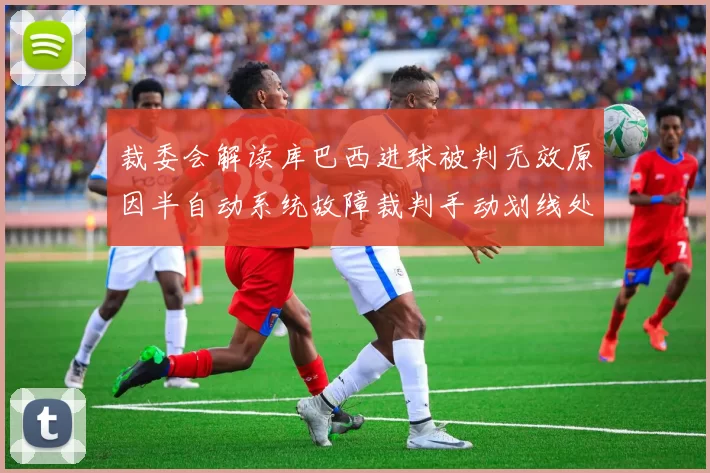 裁委会解读库巴西进球被判无效原因半自动系统故障裁判手动划线处理