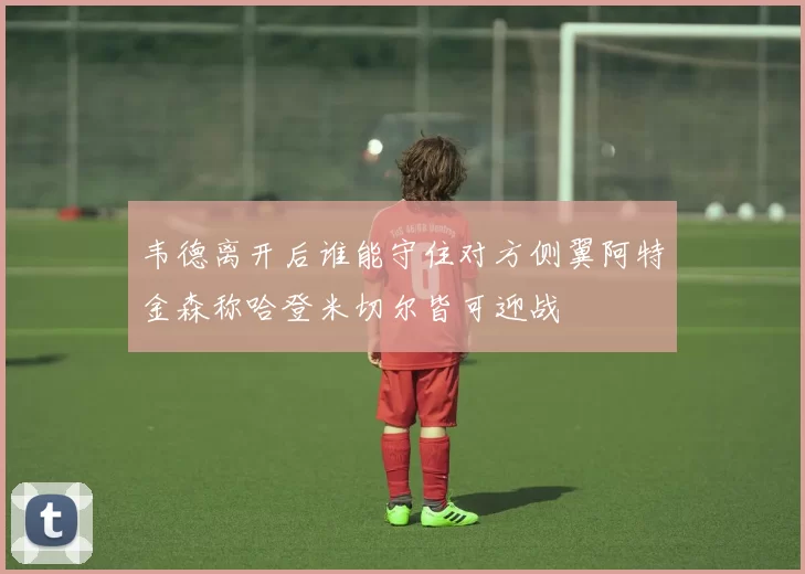 韦德离开后谁能守住对方侧翼阿特金森称哈登米切尔皆可迎战
