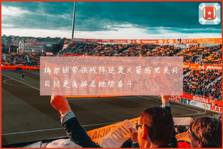 梅尔顿带领残阵逆袭火箭感觉良好目标更高排名继续奋斗