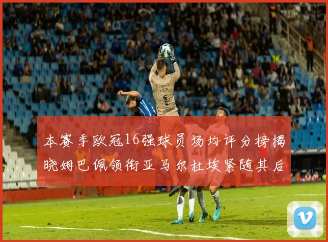本赛季欧冠16强球员场均评分榜揭晓姆巴佩领衔亚马尔杜埃紧随其后