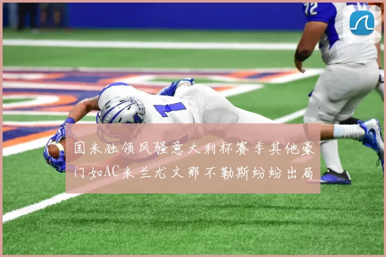 国米独领风骚意大利杯赛季其他豪门如AC米兰尤文那不勒斯纷纷出局