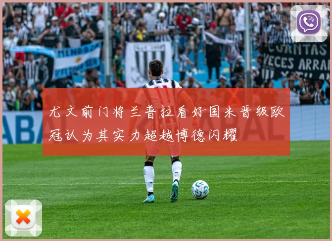 尤文前门将兰普拉看好国米晋级欧冠认为其实力超越博德闪耀