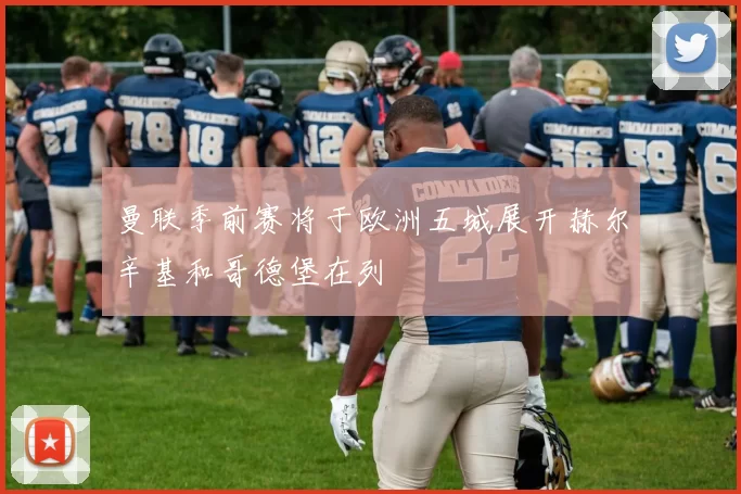 曼联季前赛将于欧洲五城展开赫尔辛基和哥德堡在列