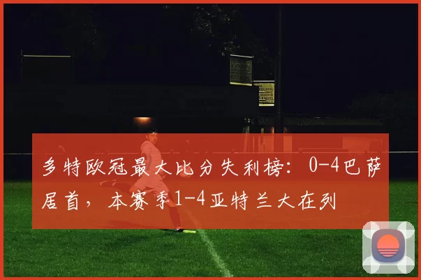 多特欧冠最大比分失利榜：0-4巴萨居首，本赛季1-4亚特兰大在列