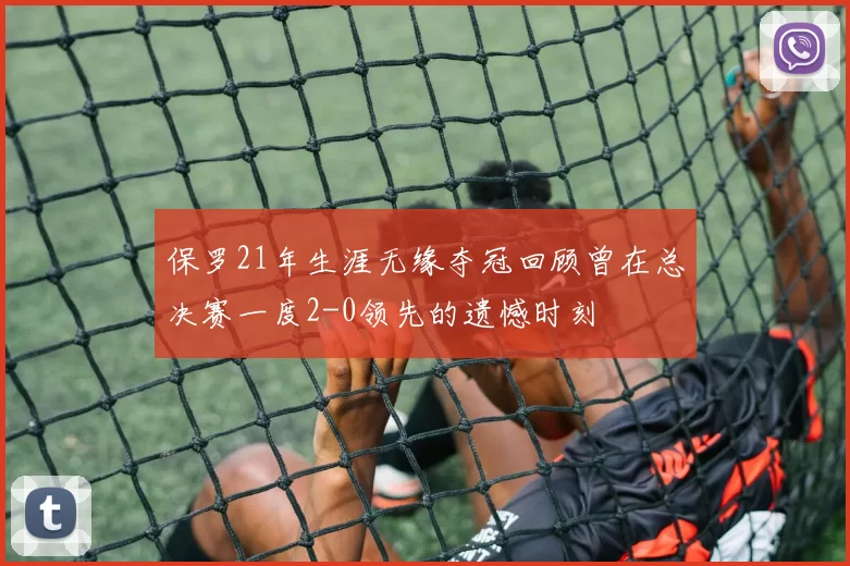 保罗21年生涯无缘夺冠回顾曾在总决赛一度2-0领先的遗憾时刻