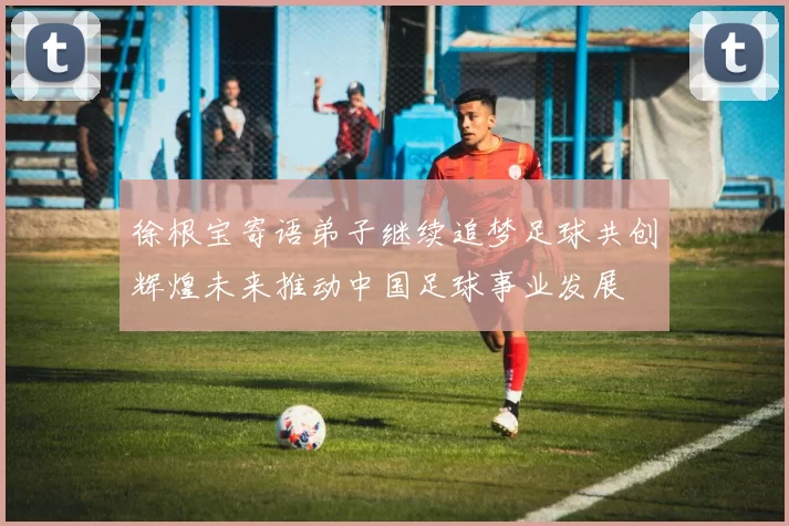 徐根宝寄语弟子继续追梦足球共创辉煌未来推动中国足球事业发展