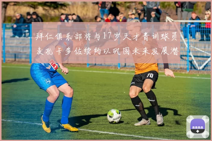 拜仁俱乐部将与17岁天才青训球员麦孔卡多佐续约以巩固未来发展潜力