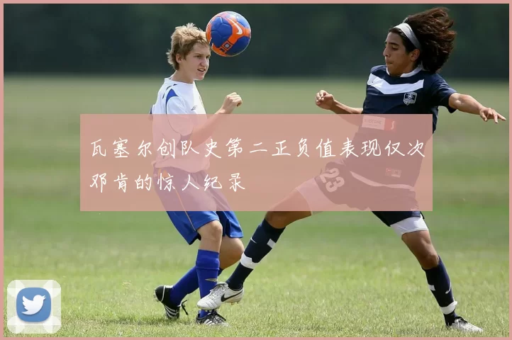 瓦塞尔创队史第二正负值表现仅次邓肯的惊人纪录