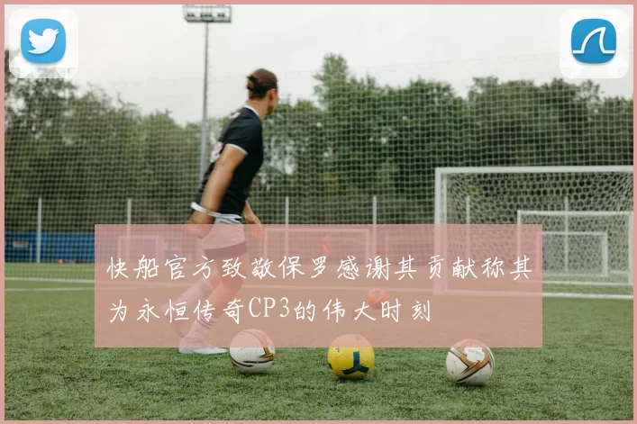 快船官方致敬保罗感谢其贡献称其为永恒传奇CP3的伟大时刻