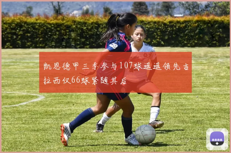 凯恩德甲三季参与107球遥遥领先吉拉西仅66球紧随其后