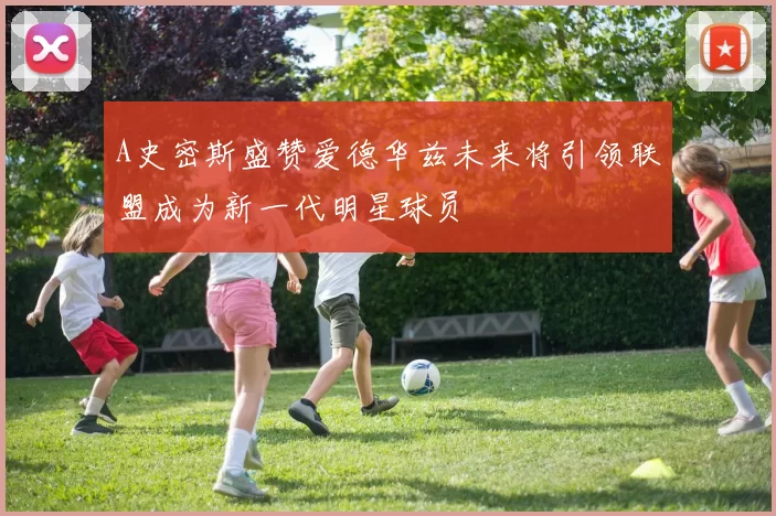 A史密斯盛赞爱德华兹未来将引领联盟成为新一代明星球员