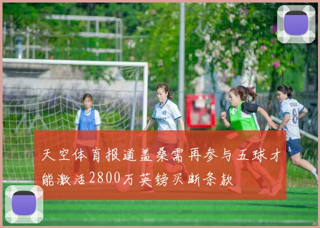 天空体育报道盖桑需再参与五球才能激活2800万英镑买断条款