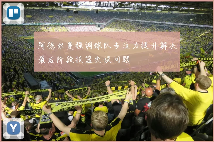 阿德尔曼强调球队专注力提升解决最后阶段投篮失误问题