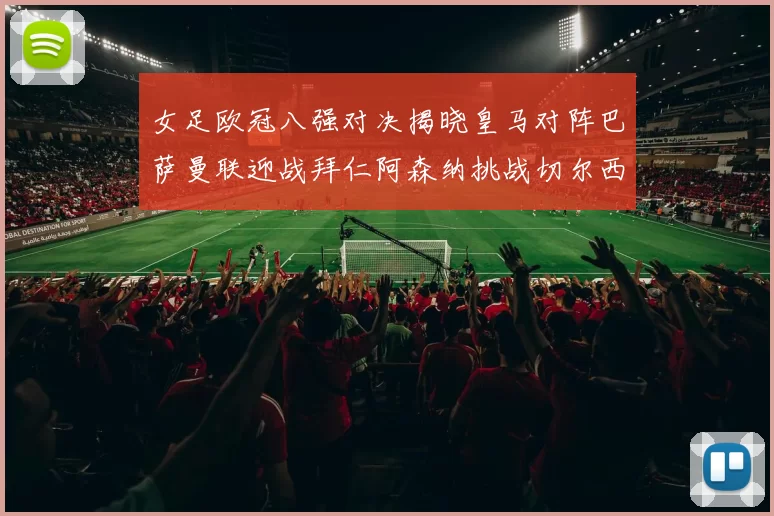 女足欧冠八强对决揭晓皇马对阵巴萨曼联迎战拜仁阿森纳挑战切尔西